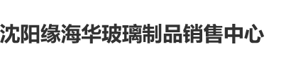 男生❌女生沈阳缘海华玻璃制品销售中心